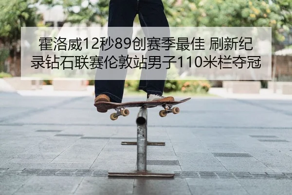 霍洛威12秒89创赛季最佳 刷新纪录钻石联赛伦敦站男子110米栏夺冠